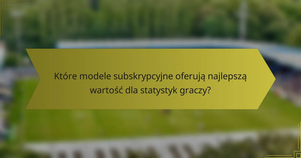 Które modele subskrypcyjne oferują najlepszą wartość dla statystyk graczy?