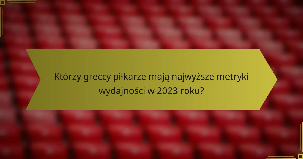 Którzy greccy piłkarze mają najwyższe metryki wydajności w 2023 roku?