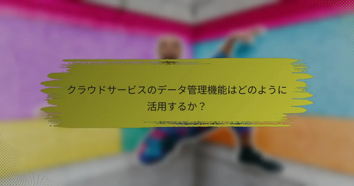 クラウドサービスのデータ管理機能はどのように活用するか?