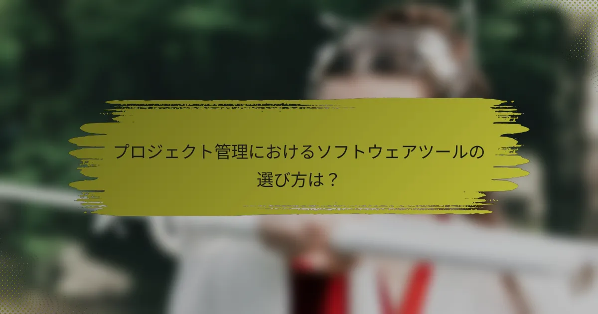 プロジェクト管理におけるソフトウェアツールの選び方は?