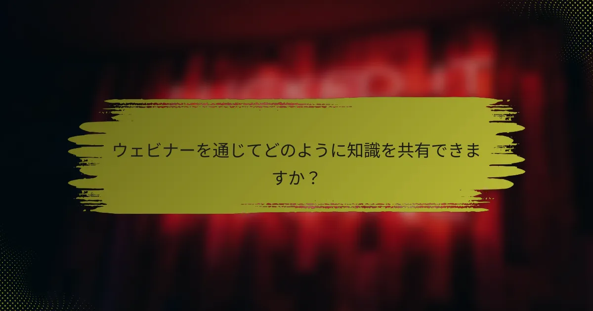 ウェビナーを通じてどのように知識を共有できますか？