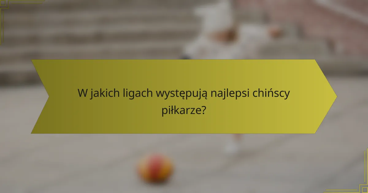W jakich ligach występują najlepsi chińscy piłkarze?