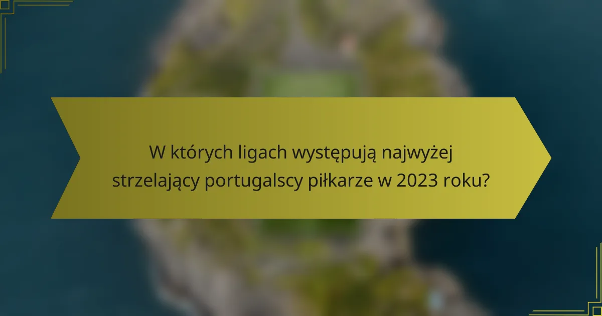 W których ligach występują najwyżej strzelający portugalscy piłkarze w 2023 roku?