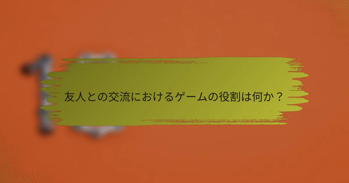 友人との交流におけるゲームの役割は何か？